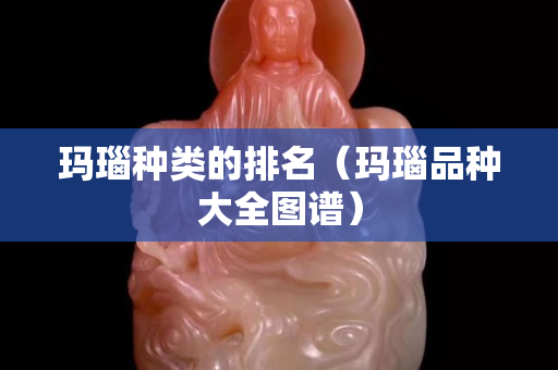 玛瑙种类的排名（玛瑙品种大全图谱）