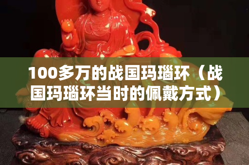 100多万的战国玛瑙环（战国玛瑙环当时的佩戴方式）