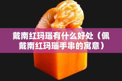 戴南红玛瑙有什么好处（佩戴南红玛瑙手串的寓意）