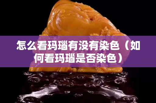 怎么看玛瑙有没有染色（如何看玛瑙是否染色）