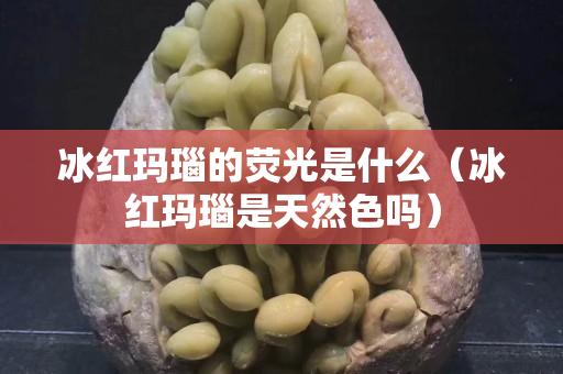 冰红玛瑙的荧光是什么（冰红玛瑙是天然色吗）