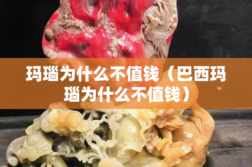 玛瑙为什么不值钱（巴西玛瑙为什么不值钱）