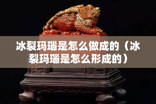 冰裂玛瑙是怎么做成的（冰裂玛瑙是怎么形成的）