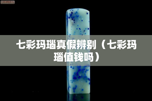 七彩玛瑙真假辨别（七彩玛瑙值钱吗）