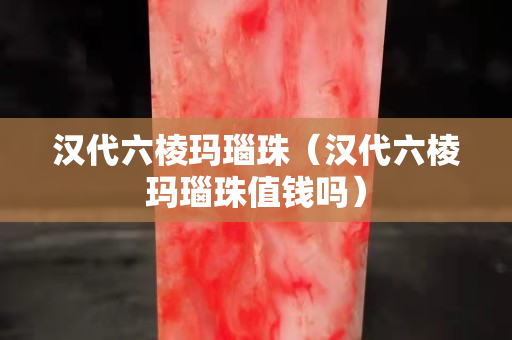 汉代六棱玛瑙珠（汉代六棱玛瑙珠值钱吗）