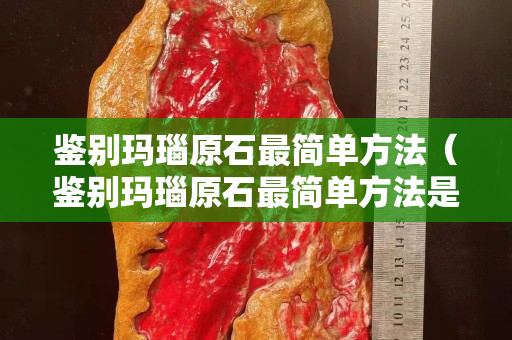 鉴别玛瑙原石最简单方法（鉴别玛瑙原石最简单方法是什么）