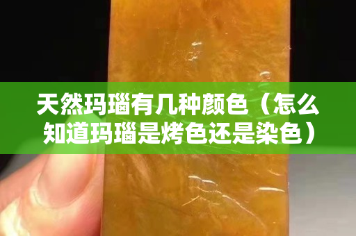 天然玛瑙有几种颜色（怎么知道玛瑙是烤色还是染色）