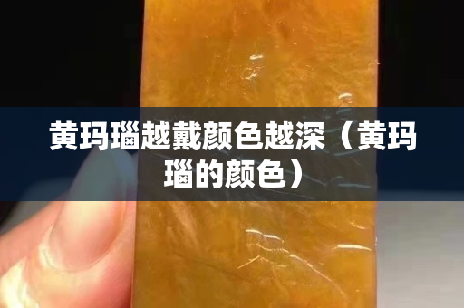 黄玛瑙越戴颜色越深（黄玛瑙的颜色）