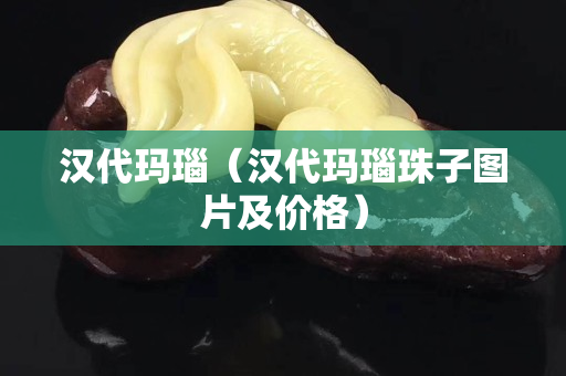 汉代玛瑙（汉代玛瑙珠子图片及价格）