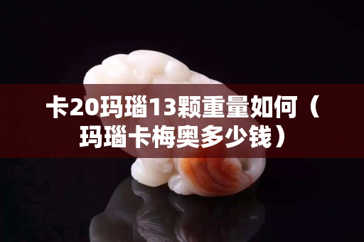 卡20玛瑙13颗重量如何（玛瑙卡梅奥多少钱）