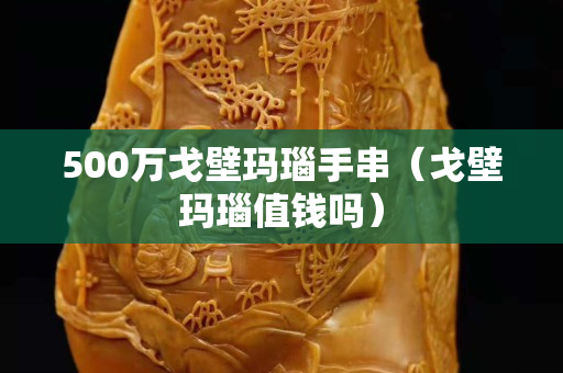 500万戈壁玛瑙手串（戈壁玛瑙值钱吗）