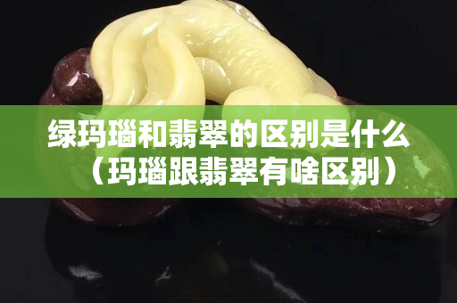 绿玛瑙和翡翠的区别是什么（玛瑙跟翡翠有啥区别）