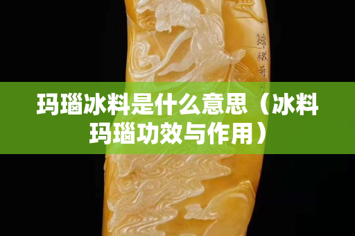 玛瑙冰料是什么意思（冰料玛瑙功效与作用）