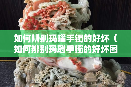 如何辨别玛瑙手镯的好坏（如何辨别玛瑙手镯的好坏图片）