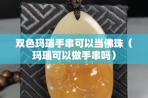 双色玛瑙手串可以当佛珠（玛瑙可以做手串吗）