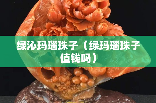 绿沁玛瑙珠子（绿玛瑙珠子值钱吗）