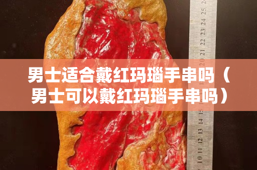 男士适合戴红玛瑙手串吗（男士可以戴红玛瑙手串吗）