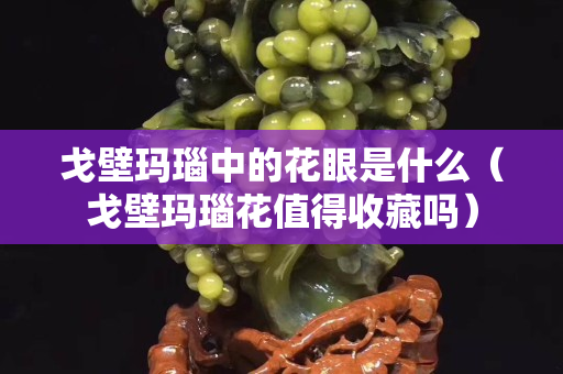 戈壁玛瑙中的花眼是什么（戈壁玛瑙花值得收藏吗）