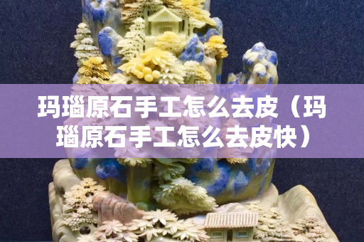 玛瑙原石手工怎么去皮（玛瑙原石手工怎么去皮快）