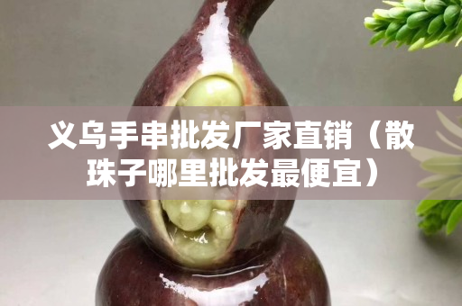 义乌手串批发厂家直销（散珠子哪里批发最便宜）