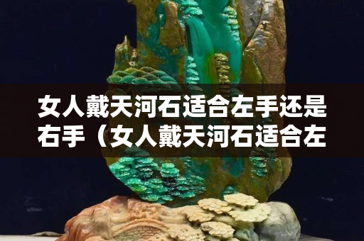 女人戴天河石适合左手还是右手（女人戴天河石适合左手还是右手呢）