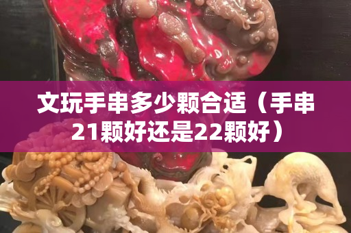 文玩手串多少颗合适（手串21颗好还是22颗好）