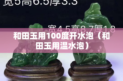 和田玉用100度开水泡（和田玉用温水泡）