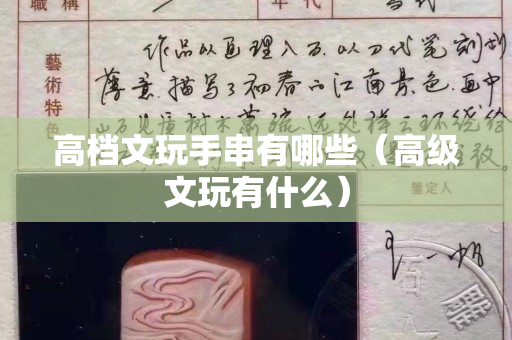 高档文玩手串有哪些（高级文玩有什么）