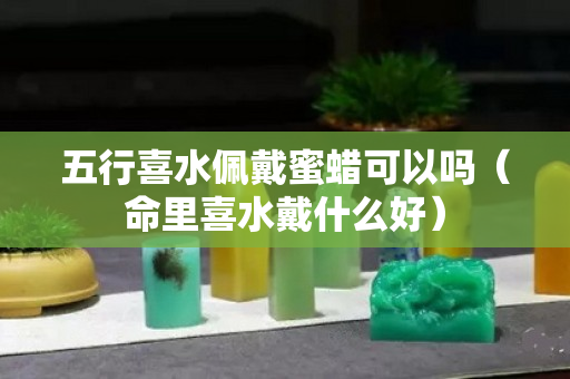 五行喜水佩戴蜜蜡可以吗（命里喜水戴什么好）