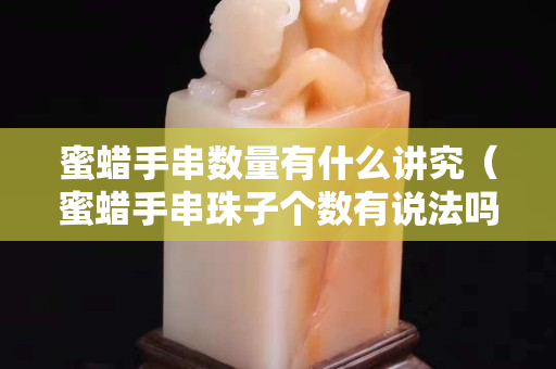 蜜蜡手串数量有什么讲究（蜜蜡手串珠子个数有说法吗）