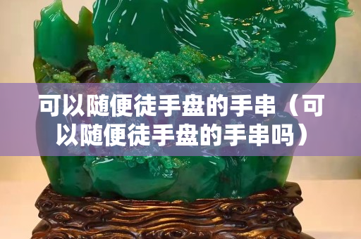 可以随便徒手盘的手串（可以随便徒手盘的手串吗）