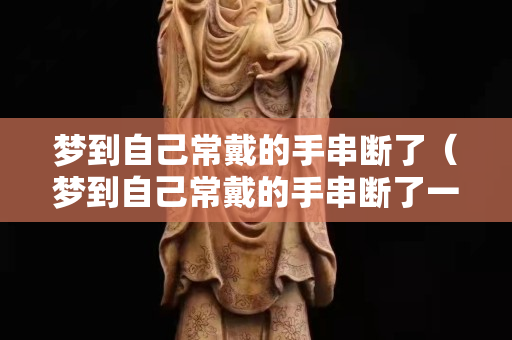 梦到自己常戴的手串断了（梦到自己常戴的手串断了一截）