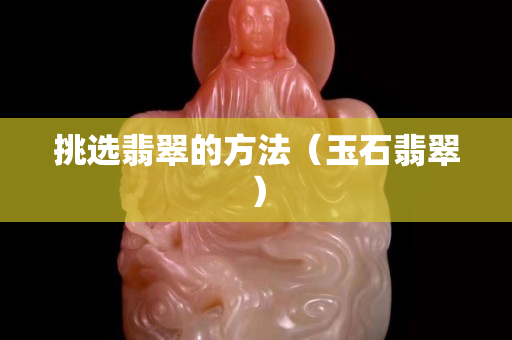 挑选翡翠的方法（玉石翡翠）