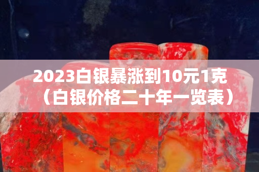 2023白银暴涨到10元1克（白银价格二十年一览表）