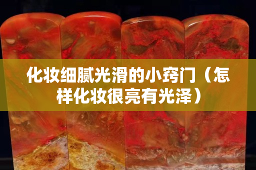 化妆细腻光滑的小窍门（怎样化妆很亮有光泽）