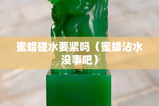 蜜蜡碰水要紧吗（蜜蜡沾水没事吧）