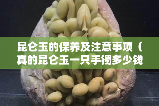 昆仑玉的保养及注意事项（真的昆仑玉一只手镯多少钱）