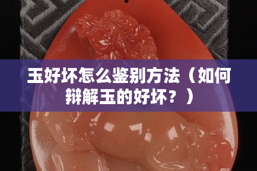 玉好坏怎么鉴别方法（如何辩解玉的好坏？）