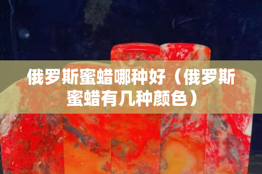 俄罗斯蜜蜡哪种好（俄罗斯蜜蜡有几种颜色）