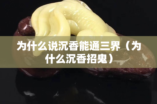 为什么说沉香能通三界（为什么沉香招鬼）