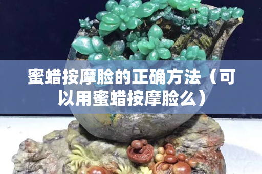 蜜蜡按摩脸的正确方法（可以用蜜蜡按摩脸么）