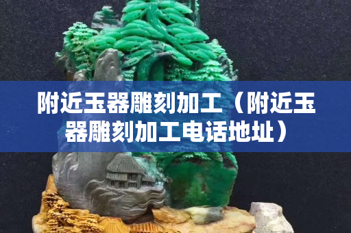 附近玉器雕刻加工（附近玉器雕刻加工电话地址）