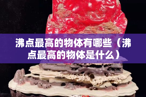 沸点最高的物体有哪些（沸点最高的物体是什么）