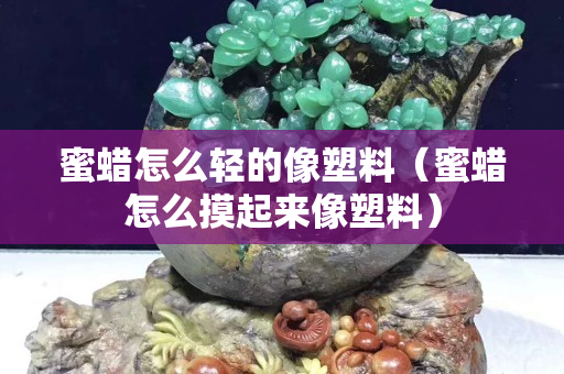 蜜蜡怎么轻的像塑料（蜜蜡怎么摸起来像塑料）