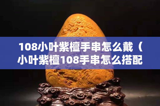 108小叶紫檀手串怎么戴（小叶紫檀108手串怎么搭配配饰）