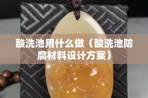 酸洗池用什么做（酸洗池防腐材料设计方案）