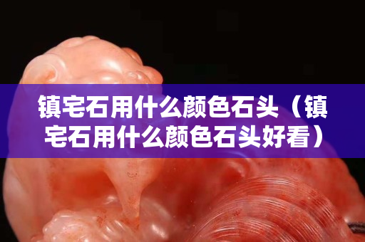 镇宅石用什么颜色石头（镇宅石用什么颜色石头好看）