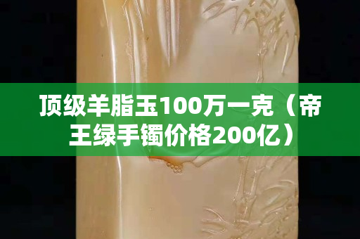 顶级羊脂玉100万一克（帝王绿手镯价格200亿）