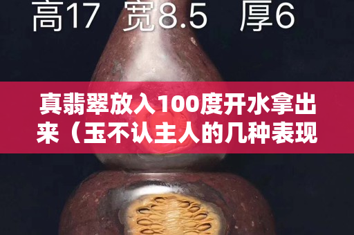 真翡翠放入100度开水拿出来（玉不认主人的几种表现）