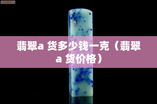 翡翠a 货多少钱一克（翡翠a 货价格）